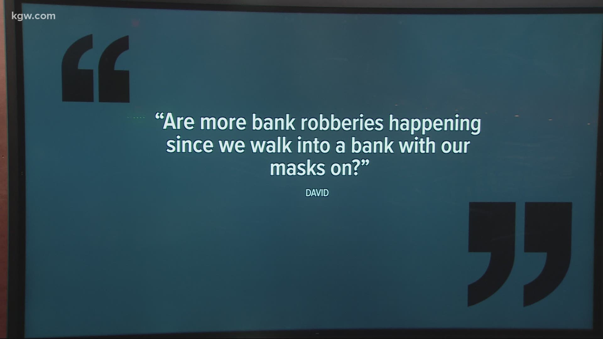 Here’s kind of a different question from David:  Are more bank robberies happening since we walk into a bank with our masks on?